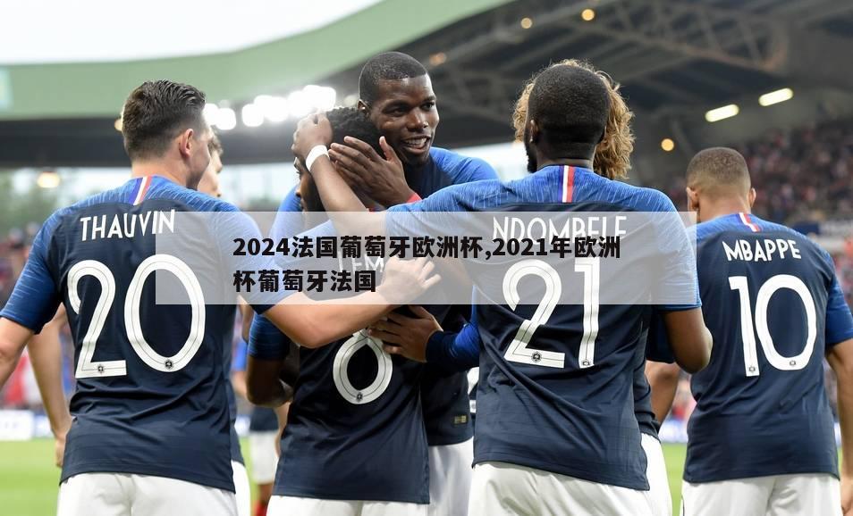 2024法国葡萄牙欧洲杯,2021年欧洲杯葡萄牙法国